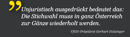 Unjuristisch ausgedrückt bedeutet das: Die Stichwahl muss in ganz Österreich zur Gänze wiederholt werden.